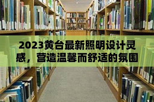 2023黃臺(tái)最新照明設(shè)計(jì)靈感，營(yíng)造溫馨而舒適的氛圍！