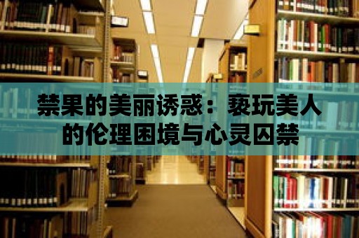 禁果的美麗誘惑：褻玩美人的倫理困境與心靈囚禁