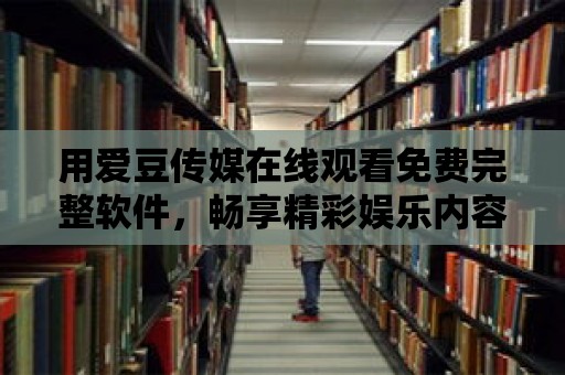 用愛豆傳媒在線觀看免費完整軟件，暢享精彩娛樂內容