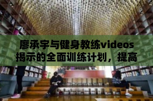 廖承宇與健身教練videos揭示的全面訓練計劃，提高身體功能！