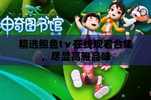 精選鮑魚tⅴ在線觀看合集，盡顯高雅品味