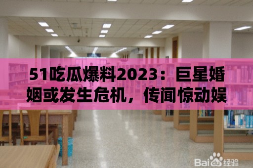 51吃瓜爆料2023：巨星婚姻或發(fā)生危機，傳聞驚動娛樂圈！