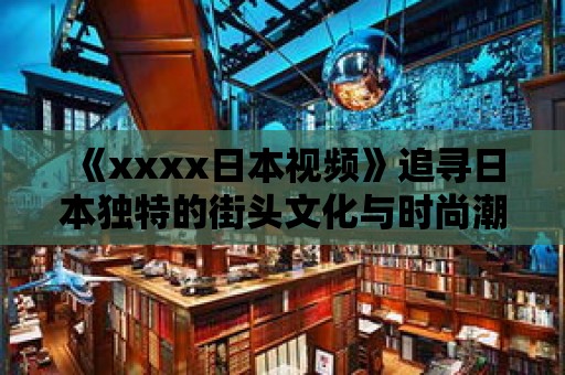 《xxxx日本視頻》追尋日本獨特的街頭文化與時尚潮流