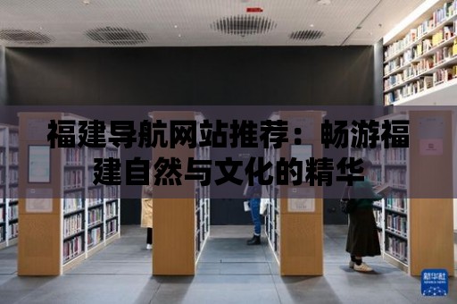 福建導航網站推薦：暢游福建自然與文化的精華