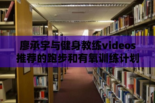 廖承宇與健身教練videos推薦的跑步和有氧訓(xùn)練計(jì)劃！