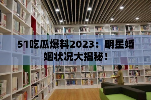 51吃瓜爆料2023：明星婚姻狀況大揭秘！