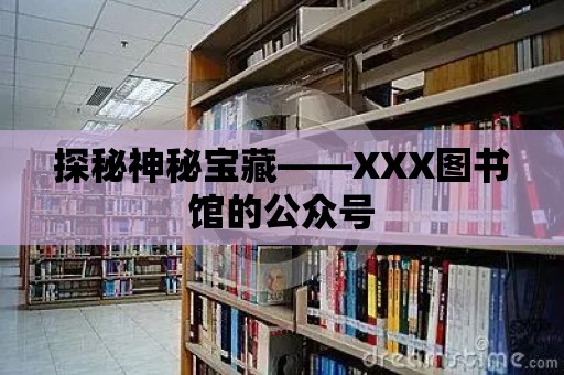 探秘神秘寶藏——XXX圖書館的公眾號