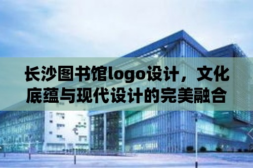 長沙圖書館logo設計，文化底蘊與現代設計的完美融合