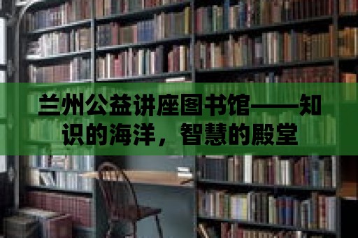 蘭州公益講座圖書館——知識的海洋，智慧的殿堂