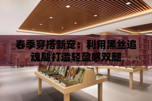 春季穿搭新寵：利用黑絲追魂腿打造輕盈感雙腿