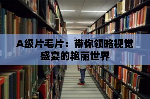 A級片毛片：帶你領略視覺盛宴的艷麗世界