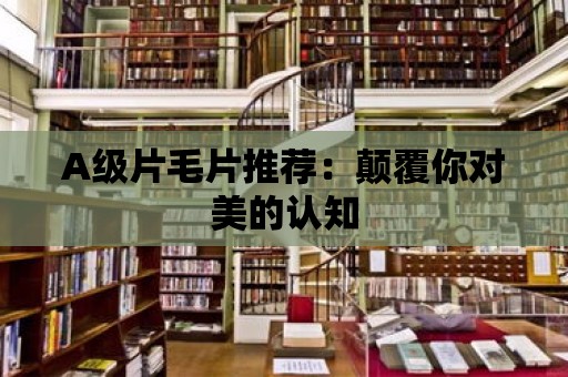 A級片毛片推薦：顛覆你對美的認知