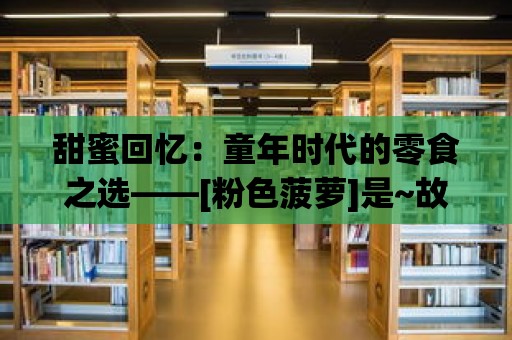 甜蜜回憶：童年時代的零食之選——[粉色菠蘿]是~故鄉的杏仁