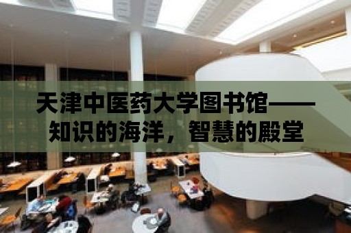 天津中醫藥大學圖書館——知識的海洋，智慧的殿堂