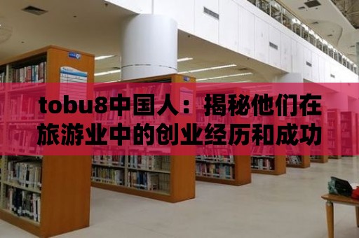 tobu8中國人：揭秘他們在旅游業中的創業經歷和成功案例