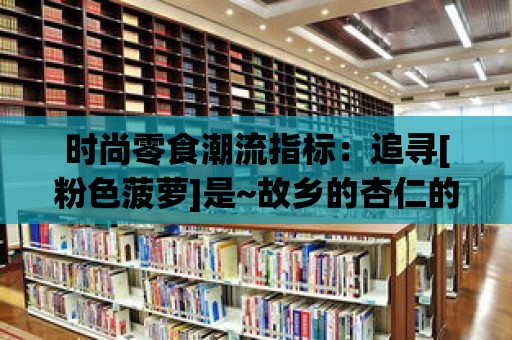 時尚零食潮流指標(biāo)：追尋[粉色菠蘿]是~故鄉(xiāng)的杏仁的獨特口感