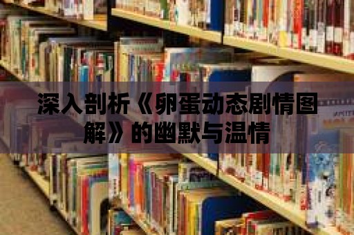 深入剖析《卵蛋動態劇情圖解》的幽默與溫情