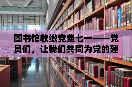 圖書館收繳黨費七一——黨員們，讓我們共同為黨的建設添磚加瓦