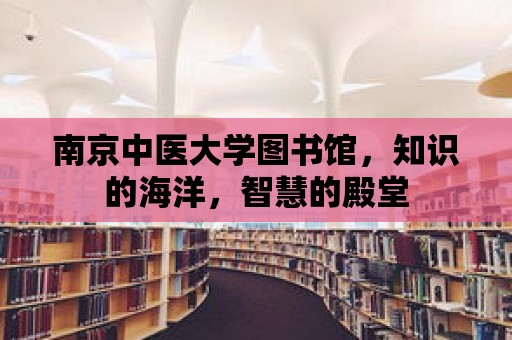 南京中醫大學圖書館，知識的海洋，智慧的殿堂