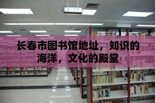 長春市圖書館地址，知識的海洋，文化的殿堂