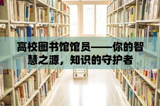 高校圖書館館員——你的智慧之源，知識的守護者