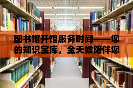 圖書館開館服務時間——您的知識寶庫，全天候陪伴您的學習時光