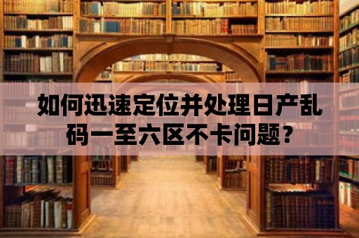 如何迅速定位并處理日產亂碼一至六區不卡問題？