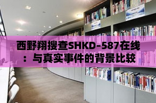 西野翔搜查SHKD–587在線：與真實事件的背景比較