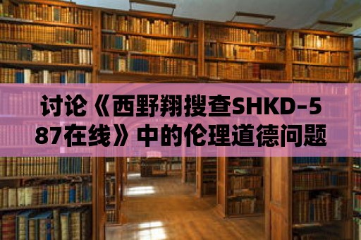 討論《西野翔搜查SHKD–587在線》中的倫理道德問(wèn)題