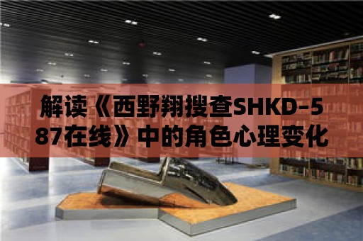 解讀《西野翔搜查SHKD–587在線》中的角色心理變化