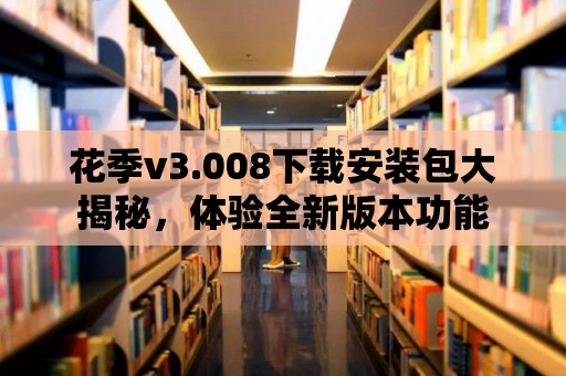 花季v3.008下載安裝包大揭秘，體驗全新版本功能