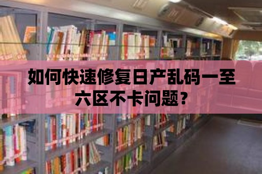 如何快速修復日產亂碼一至六區不卡問題？