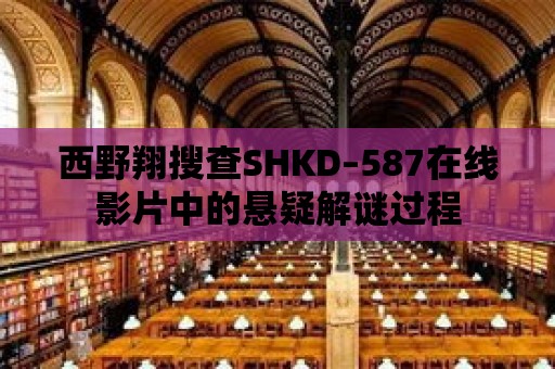 西野翔搜查SHKD–587在線影片中的懸疑解謎過(guò)程