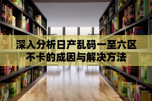 深入分析日產(chǎn)亂碼一至六區(qū)不卡的成因與解決方法