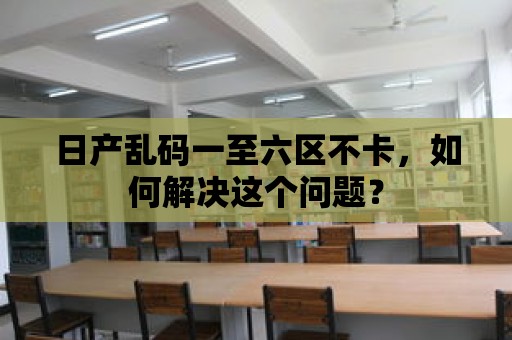 日產亂碼一至六區不卡，如何解決這個問題？