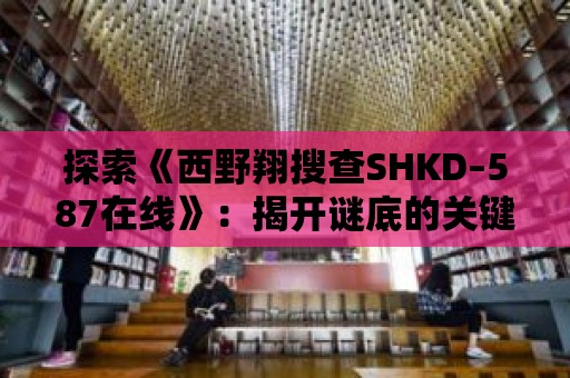 探索《西野翔搜查SHKD–587在線》：揭開謎底的關鍵線索