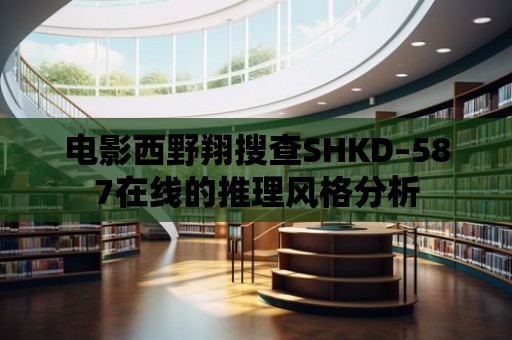 電影西野翔搜查SHKD–587在線的推理風格分析