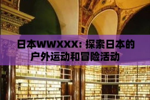 日本W(wǎng)WXXX: 探索日本的戶外運(yùn)動(dòng)和冒險(xiǎn)活動(dòng)