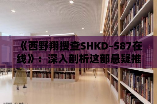 《西野翔搜查SHKD–587在線》：深入剖析這部懸疑推理電影