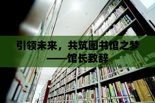 引領未來，共筑圖書館之夢——館長致辭