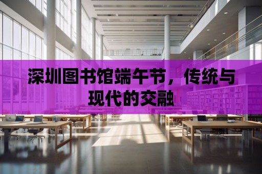 深圳圖書館端午節，傳統與現代的交融