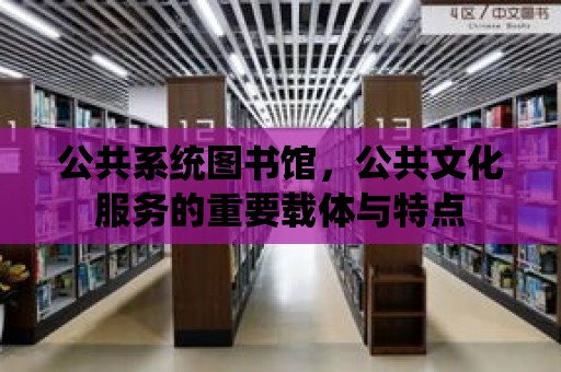 公共系統(tǒng)圖書館，公共文化服務的重要載體與特點