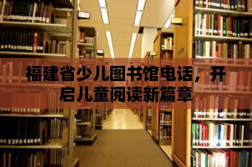 福建省少兒圖書館電話，開啟兒童閱讀新篇章