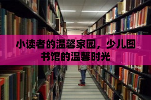 小讀者的溫馨家園，少兒圖書館的溫馨時光