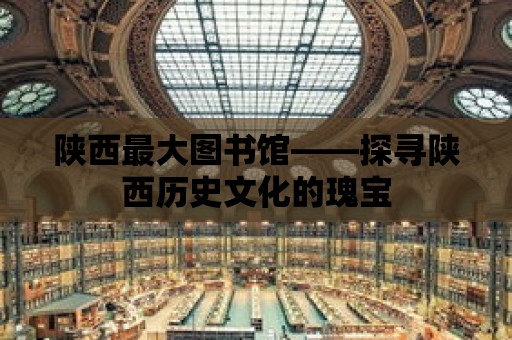 陜西最大圖書館——探尋陜西歷史文化的瑰寶