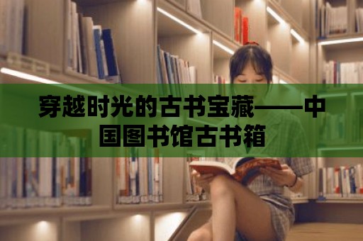 穿越時光的古書寶藏——中國圖書館古書箱