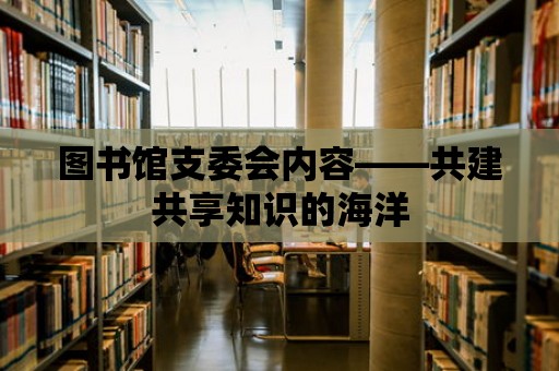 圖書館支委會內容——共建共享知識的海洋