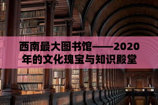 西南最大圖書館——2020年的文化瑰寶與知識殿堂