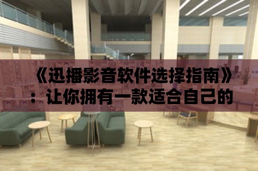 《迅播影音軟件選擇指南》：讓你擁有一款適合自己的播放器。