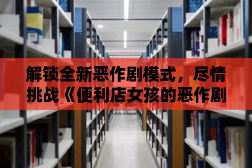 解鎖全新惡作劇模式，盡情挑戰《便利店女孩的惡作劇安卓游戲》！